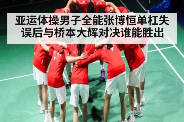 亚运体操男子全能张博恒单杠失误后与桥本大辉对决谁能胜出（cc7c7.app）