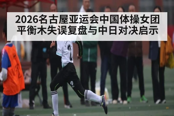 2026名古屋亚运会中国体操女团平衡木失误复盘与中日对决启示 - c7c7